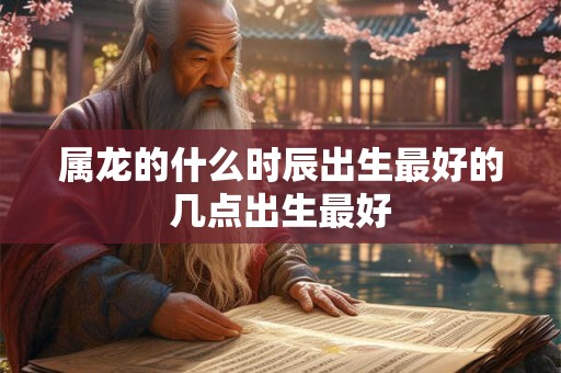 属龙的什么时辰出生最好的几点出生最好