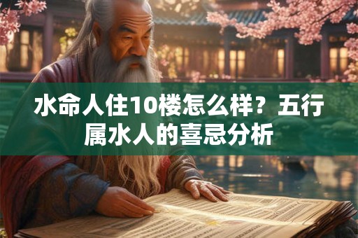 水命人住10楼怎么样?五行属水人的喜忌分析 水命人住10楼怎么样?五行属水人的喜忌分析
