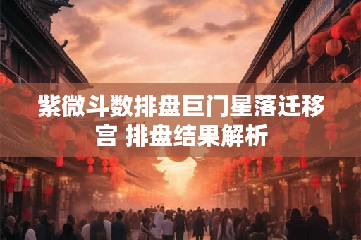 紫微斗数排盘巨门星落迁移宫 排盘结果解析