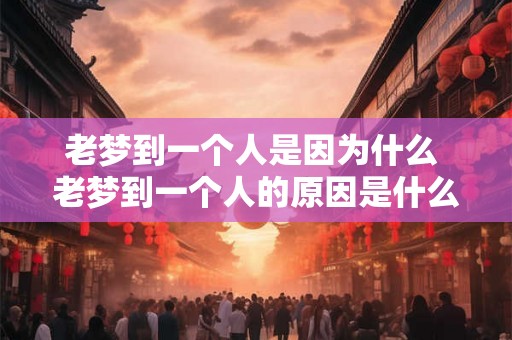 老梦到一个人是因为什么 老梦到一个人的原因是什么