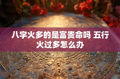 八字火多的是富贵命吗 五行火过多怎么办