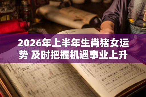 2026年上半年生肖猪女运势 及时把握机遇事业上升
