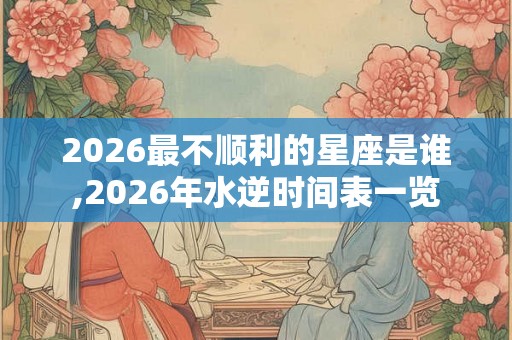2026最不顺利的星座是谁,2026年水逆时间表一览