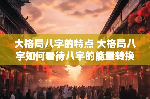 大格局八字的特点 大格局八字如何看待八字的能量转换