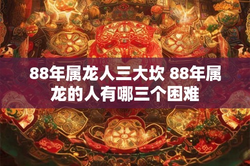 88年属龙人三大坎 88年属龙的人有哪三个困难