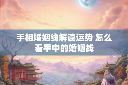 手相婚姻线解读运势 怎么看手中的婚姻线