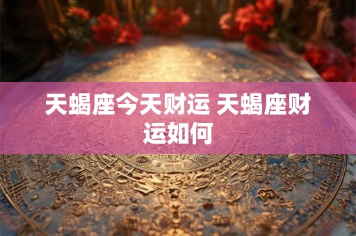 天蝎座今天财运 天蝎座财运如何
