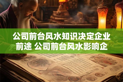 公司前台风水知识决定企业前途 公司前台风水影响企业命运