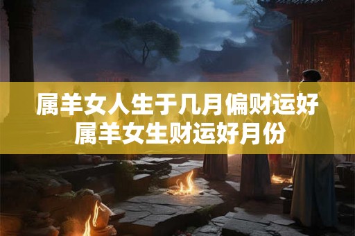 属羊女人生于几月偏财运好 属羊女生财运好月份