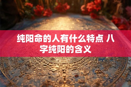 纯阳命的人有什么特点 八字纯阳的含义