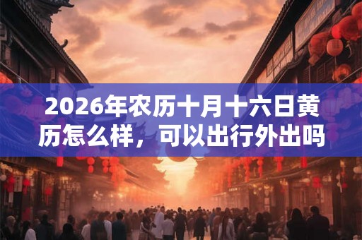 2026年农历十月十六日黄历怎么样，可以出行外出吗？