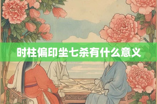 时柱偏印坐七杀有什么意义