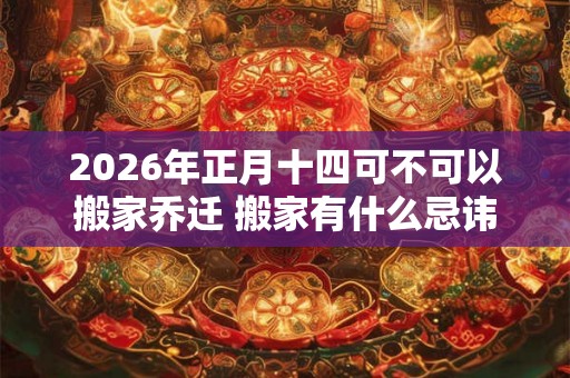 2026年正月十四可不可以搬家乔迁 搬家有什么忌讳
