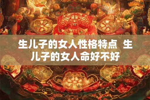 生儿子的女人性格特点  生儿子的女人命好不好
