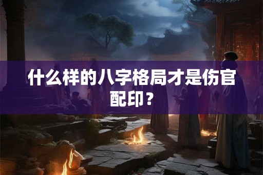 什么样的八字格局才是伤官配印？