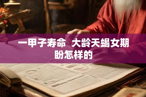 一甲子寿命  大龄天蝎女期盼怎样的