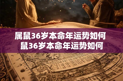 属鼠36岁本命年运势如何 鼠36岁本命年运势如何