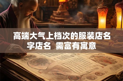 高端大气上档次的服装店名字店名 需富有寓意 高端大气上档次的服装店名字店名 需富有寓意
