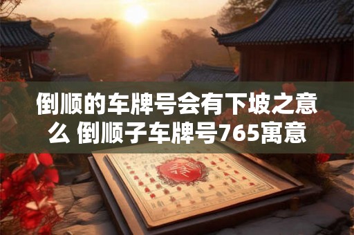 倒顺的车牌号会有下坡之意么 倒顺子车牌号765寓意