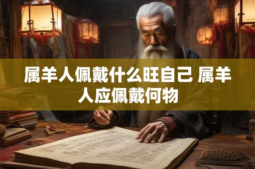 属羊人佩戴什么旺自己 属羊人应佩戴何物