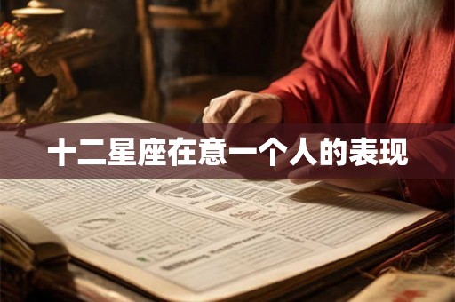 十二星座在意一个人的表现 十二星座在意一个人的表现