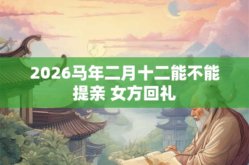 2026马年二月十二能不能提亲 女方回礼 2026马年二月十二能不能提亲 女方回礼