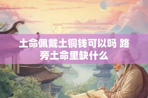 土命佩戴土铜钱可以吗 路旁土命里缺什么