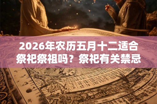 2026年农历五月十二适合祭祀祭祖吗?祭祀有关禁忌 2026年农历五月十二适合祭祀祭祖吗?祭祀有关禁忌