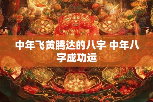 中年飞黄腾达的八字 中年八字成功运