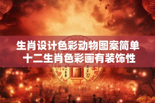 生肖设计色彩动物图案简单 十二生肖色彩画有装饰性