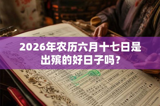 2026年农历六月十七日是出殡的好日子吗? 2026年农历六月十七日是出殡的好日子吗?