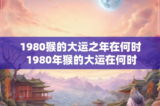 1980猴的大运之年在何时 1980年猴的大运在何时