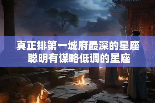 真正排第一城府最深的星座 聪明有谋略低调的星座 真正排第一城府最深的星座 聪明有谋略低调的星座
