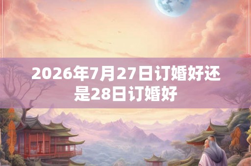 2026年7月27日订婚好还是28日订婚好