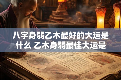 八字身弱乙木最好的大运是什么 乙木身弱最佳大运是什么