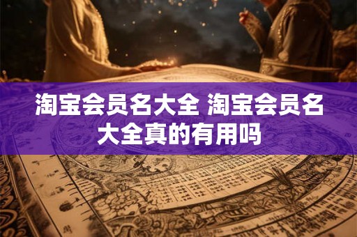 淘宝会员名大全 淘宝会员名大全真的有用吗
