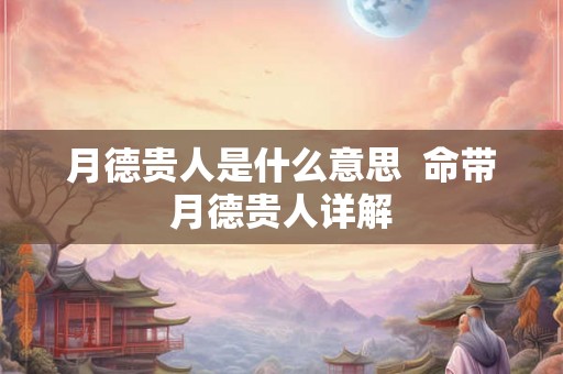 月德贵人是什么意思  命带月德贵人详解