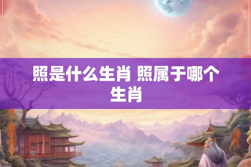 照是什么生肖 照属于哪个生肖