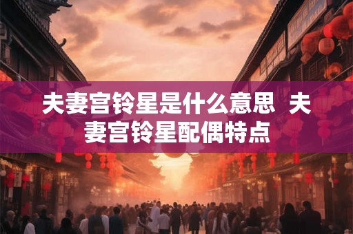 夫妻宫铃星是什么意思 夫妻宫铃星配偶特点 夫妻宫铃星是什么意思 夫妻宫铃星配偶特点