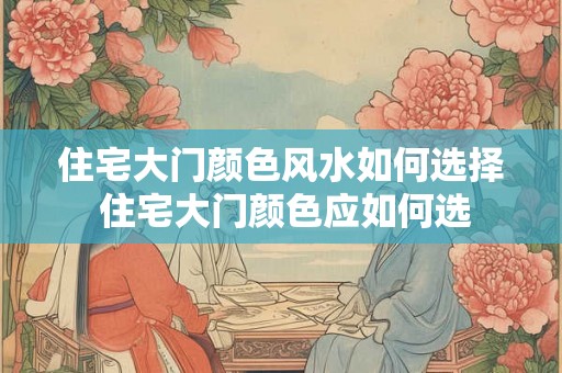 住宅大门颜色风水如何选择 住宅大门颜色应如何选