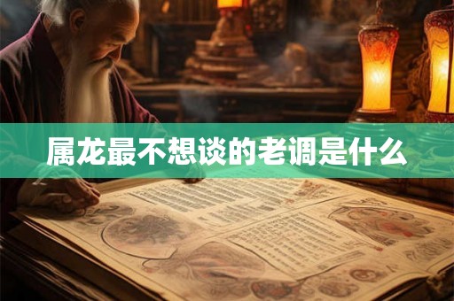 属龙最不想谈的老调是什么 属龙最不想谈的老调是什么