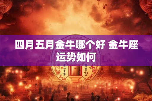四月五月金牛哪个好 金牛座运势如何