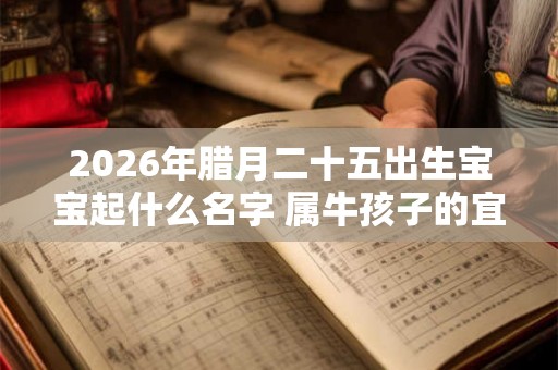 2026年腊月二十五出生宝宝起什么名字 属牛孩子的宜用字