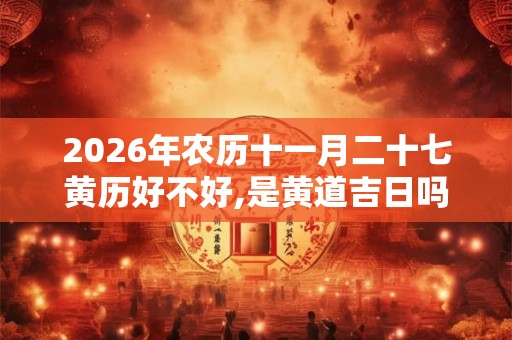 2026年农历十一月二十七黄历好不好,是黄道吉日吗？