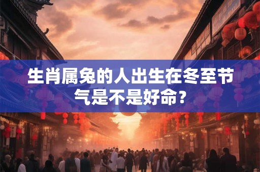 生肖属兔的人出生在冬至节气是不是好命? 生肖属兔的人出生在冬至节气是不是好命?