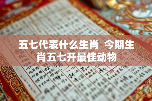 五七代表什么生肖  今期生肖五七开最佳动物