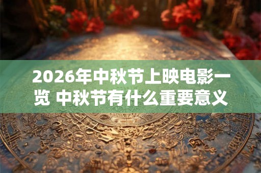 2026年中秋节上映电影一览 中秋节有什么重要意义 2026年中秋节上映电影一览 中秋节有什么重要意义
