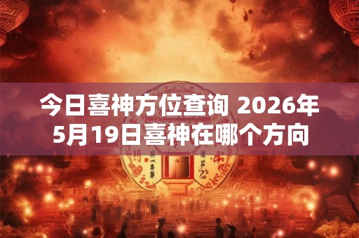 今日喜神方位查询 2026年5月19日喜神在哪个方向 今日喜神方位查询 2026年5月19日喜神在哪个方向