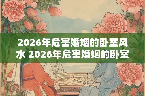 2026年危害婚姻的卧室风水 2026年危害婚姻的卧室风水如何