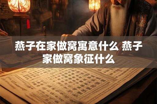 燕子在家做窝寓意什么 燕子家做窝象征什么